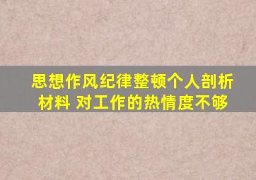 思想作风纪律整顿个人剖析材料 对工作的热情度不够